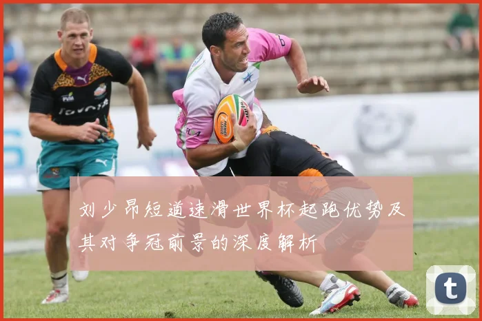 刘少昂短道速滑世界杯起跑优势及其对争冠前景的深度解析