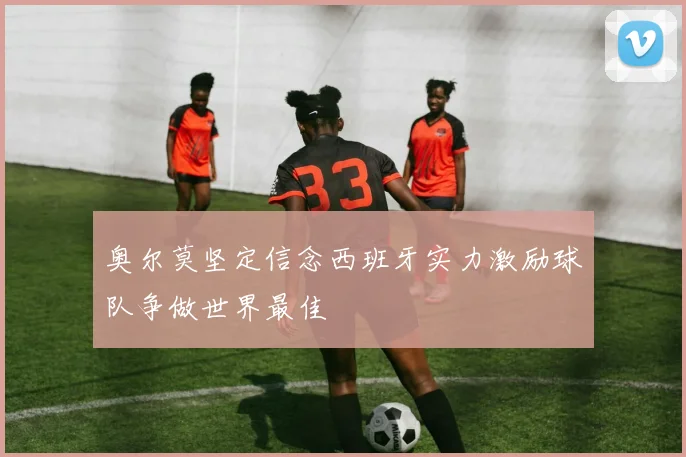 奥尔莫坚定信念西班牙实力激励球队争做世界最佳