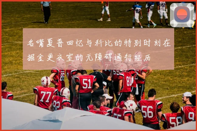 名嘴夏普回忆与科比的特别时刻在掘金更衣室的无障碍通行经历