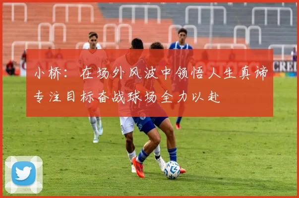 小桥：在场外风波中领悟人生真谛专注目标奋战球场全力以赴