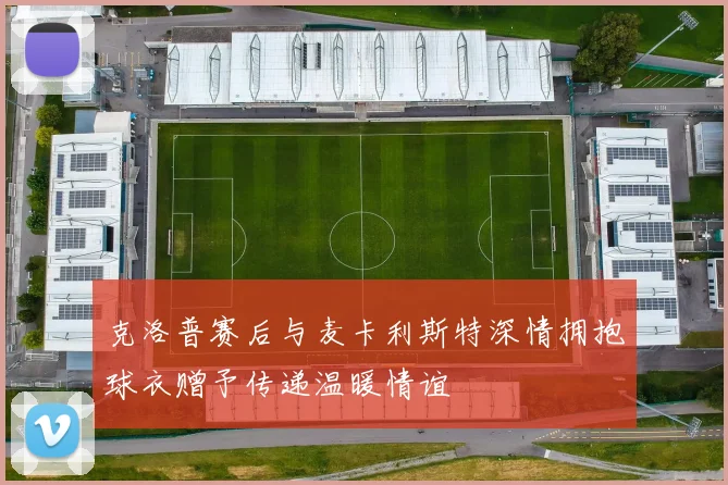 克洛普赛后与麦卡利斯特深情拥抱球衣赠予传递温暖情谊