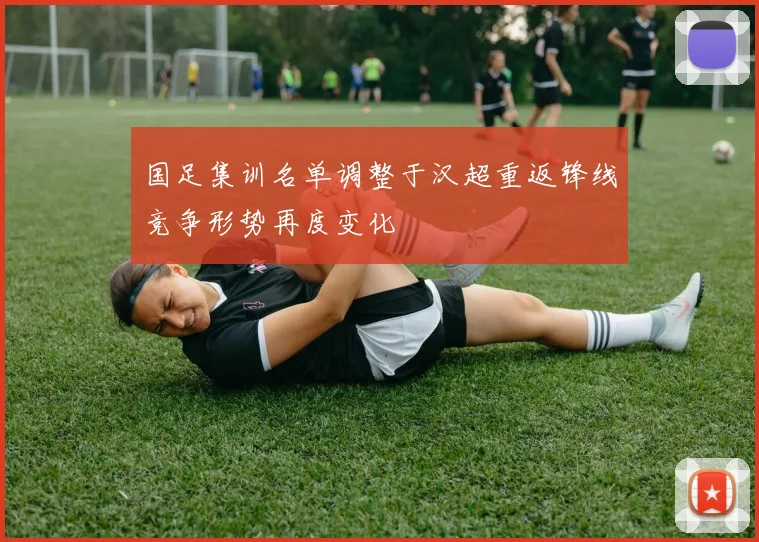 国足集训名单调整于汉超重返锋线竞争形势再度变化