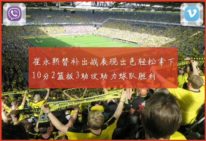 崔永熙替补出战表现出色轻松拿下10分2篮板3助攻助力球队胜利