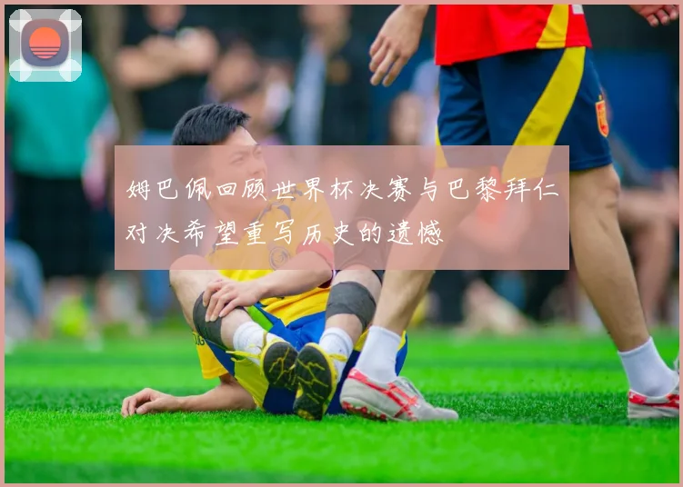 姆巴佩回顾世界杯决赛与巴黎拜仁对决希望重写历史的遗憾