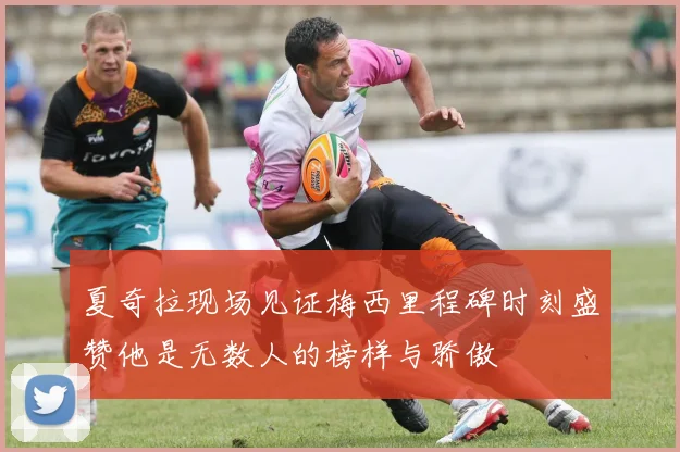 夏奇拉现场见证梅西里程碑时刻盛赞他是无数人的榜样与骄傲