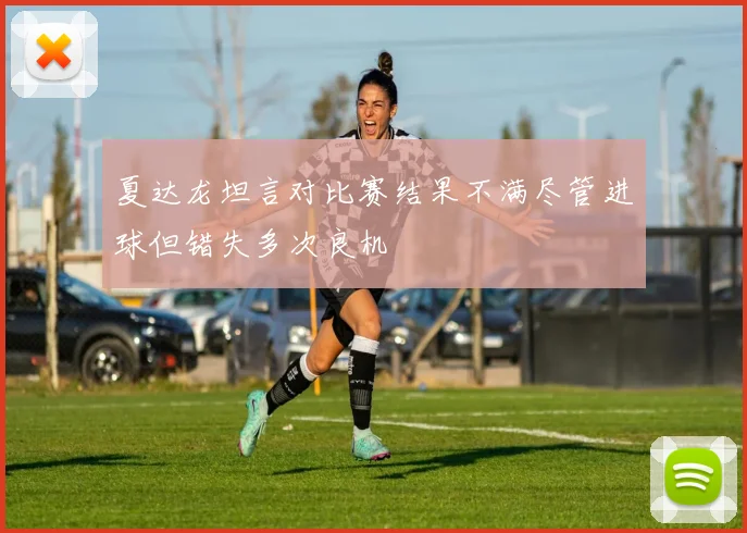 夏达龙坦言对比赛结果不满尽管进球但错失多次良机