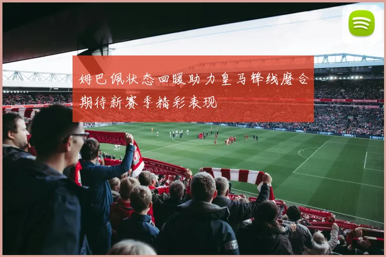姆巴佩状态回暖助力皇马锋线磨合期待新赛季精彩表现