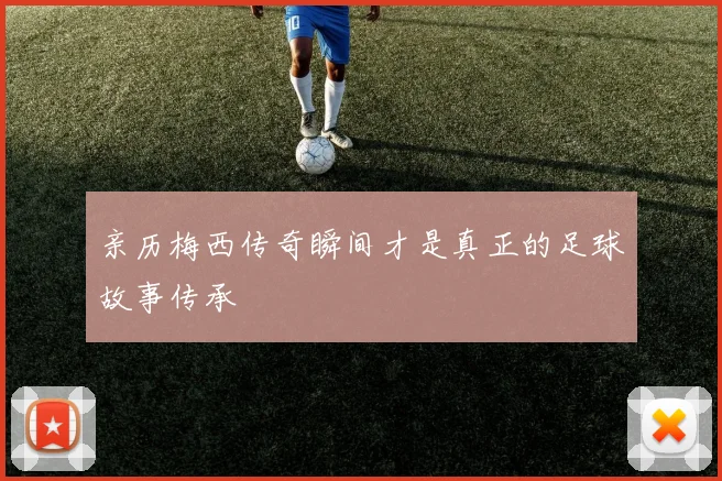 亲历梅西传奇瞬间才是真正的足球故事传承